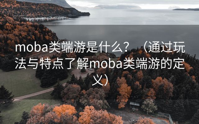 moba类端游是什么？（通过玩法与特点了解moba类端游的定义）