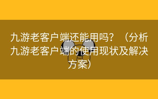 九游老客户端还能用吗？（分析九游老客户端的使用现状及解决方案）