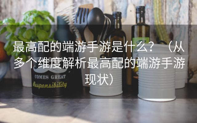 最高配的端游手游是什么？（从多个维度解析最高配的端游手游现状）