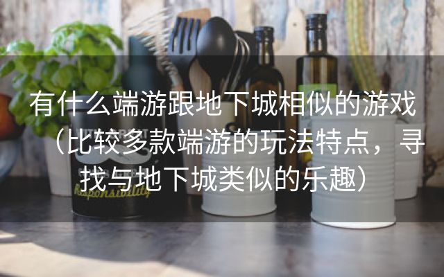 有什么端游跟地下城相似的游戏（比较多款端游的玩法特点，寻找与地下城类似的乐趣）