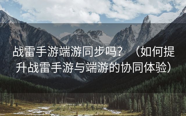 战雷手游端游同步吗？（如何提升战雷手游与端游的协同体验）