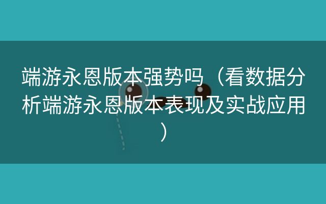 端游永恩版本强势吗（看数据分析端游永恩版本表现及实战应用）