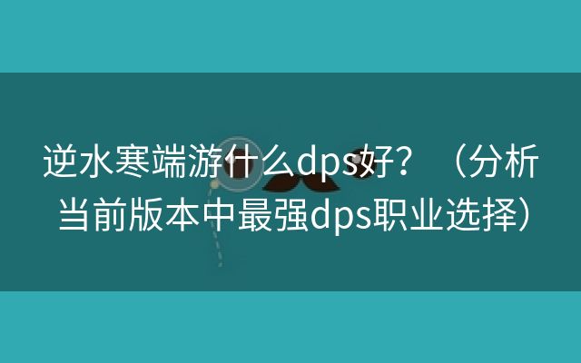 逆水寒端游什么dps好？（分析当前版本中最强dps职业选择）