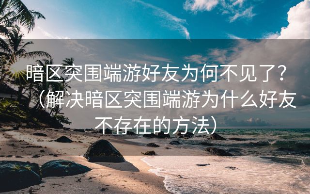 暗区突围端游好友为何不见了？（解决暗区突围端游为什么好友不存在的方法）