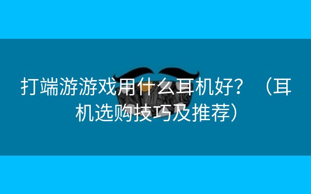 打端游游戏用什么耳机好？（耳机选购技巧及推荐）