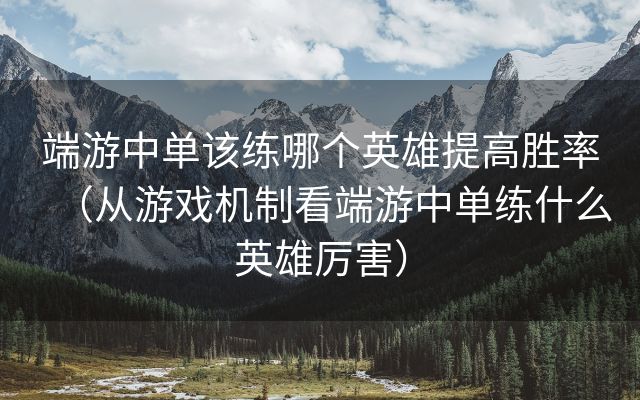 端游中单该练哪个英雄提高胜率（从游戏机制看端游中单练什么英雄厉害）