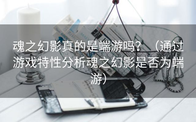 魂之幻影真的是端游吗？（通过游戏特性分析魂之幻影是否为端游）