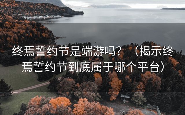 终焉誓约节是端游吗？（揭示终焉誓约节到底属于哪个平台）