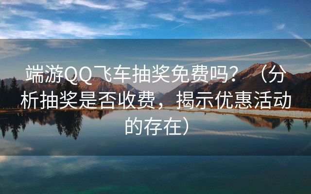 端游QQ飞车抽奖免费吗？（分析抽奖是否收费，揭示优惠活动的存在）