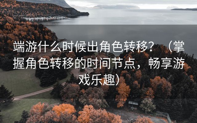 端游什么时候出角色转移？（掌握角色转移的时间节点，畅享游戏乐趣）