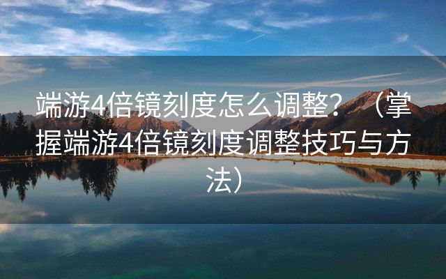 端游4倍镜刻度怎么调整？（掌握端游4倍镜刻度调整技巧与方法）