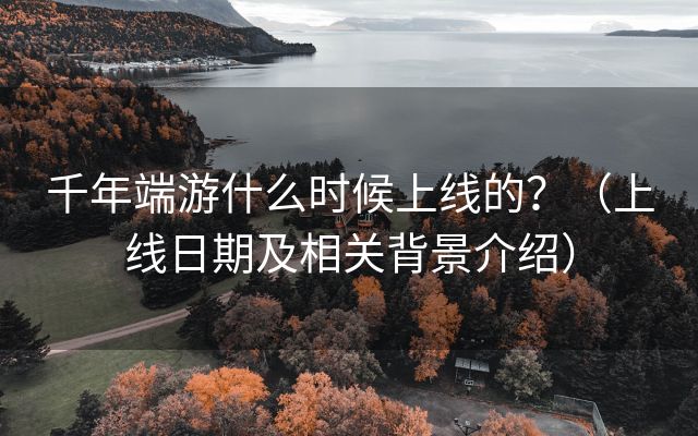 千年端游什么时候上线的？（上线日期及相关背景介绍）