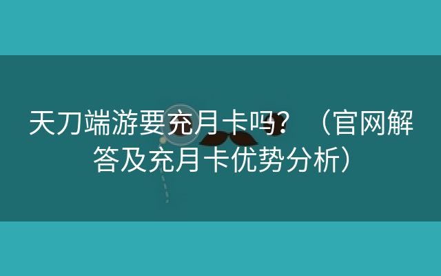 天刀端游要充月卡吗？（官网解答及充月卡优势分析）