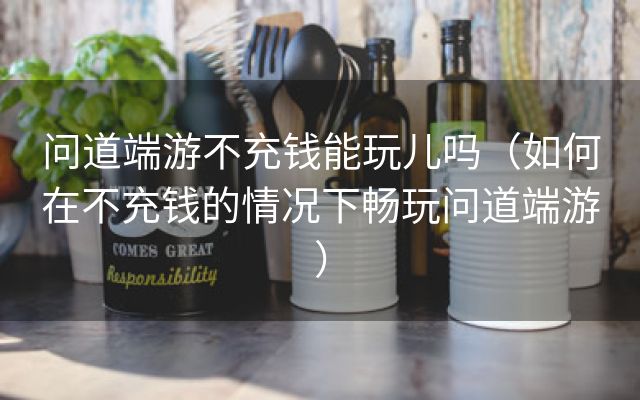 问道端游不充钱能玩儿吗（如何在不充钱的情况下畅玩问道端游）