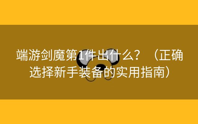 端游剑魔第1件出什么？（正确选择新手装备的实用指南）