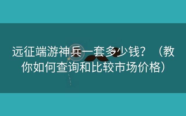 远征端游神兵一套多少钱？（教你如何查询和比较市场价格）