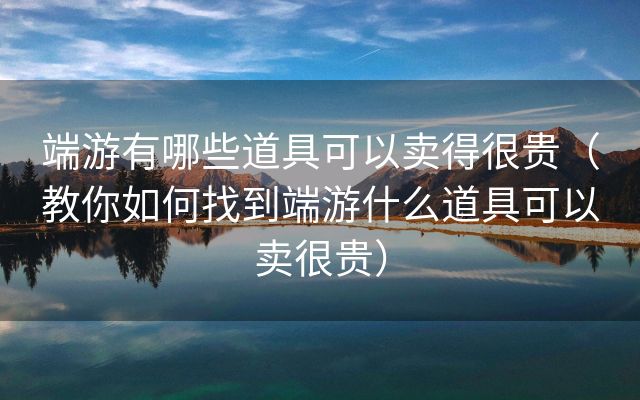 端游有哪些道具可以卖得很贵（教你如何找到端游什么道具可以卖很贵）