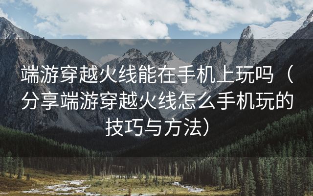 端游穿越火线能在手机上玩吗（分享端游穿越火线怎么手机玩的技巧与方法）