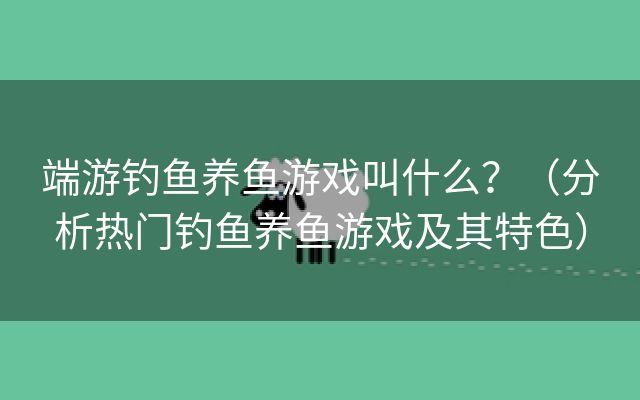 端游钓鱼养鱼游戏叫什么？（分析热门钓鱼养鱼游戏及其特色）