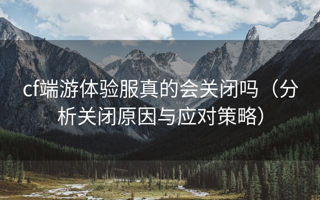 cf端游体验服真的会关闭吗（分析关闭原因与应对策略）