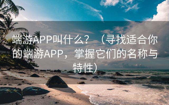 端游APP叫什么？（寻找适合你的端游APP，掌握它们的名称与特性）