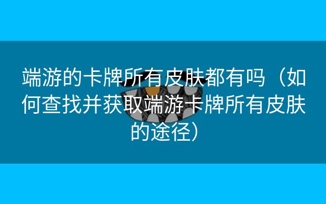 端游的卡牌所有皮肤都有吗（如何查找并获取端游卡牌所有皮肤的途径）