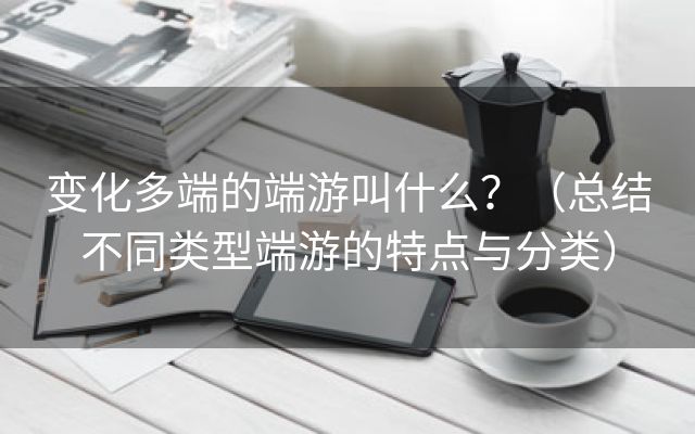 变化多端的端游叫什么？（总结不同类型端游的特点与分类）