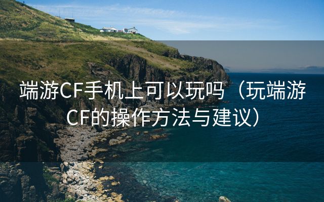 端游CF手机上可以玩吗（玩端游CF的操作方法与建议）