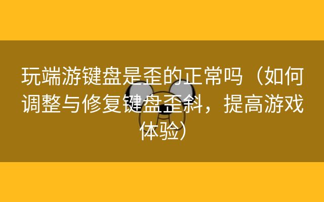 玩端游键盘是歪的正常吗（如何调整与修复键盘歪斜，提高游戏体验）