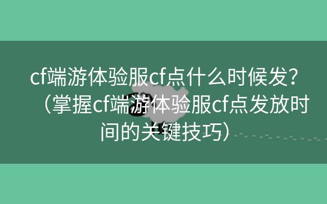 cf端游体验服cf点什么时候发？（掌握cf端游体验服cf点发放时间的关键技巧）