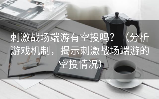 刺激战场端游有空投吗？（分析游戏机制，揭示刺激战场端游的空投情况）