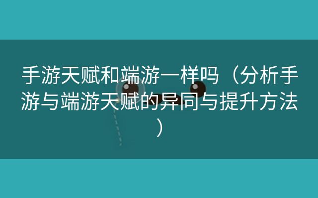 手游天赋和端游一样吗（分析手游与端游天赋的异同与提升方法）