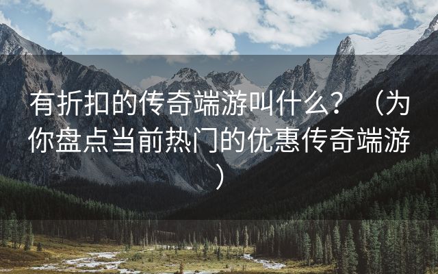 有折扣的传奇端游叫什么？（为你盘点当前热门的优惠传奇端游）