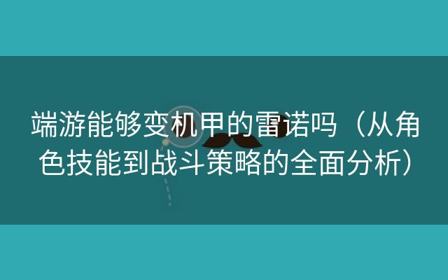 端游能够变机甲的雷诺吗（从角色技能到战斗策略的全面分析）