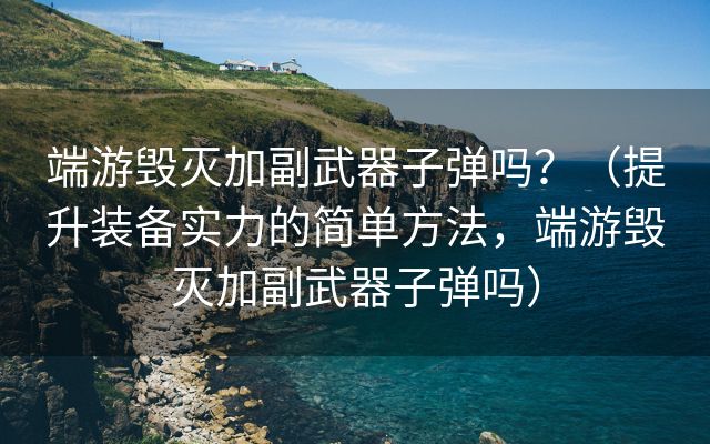 端游毁灭加副武器子弹吗？（提升装备实力的简单方法，端游毁灭加副武器子弹吗）