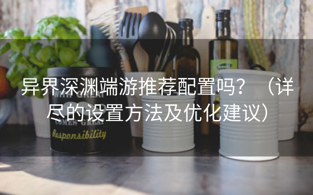 异界深渊端游推荐配置吗？（详尽的设置方法及优化建议）