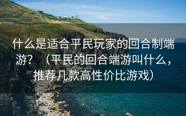 什么是适合平民玩家的回合制端游？（平民的回合端游叫什么，推荐几款高性价比游戏）