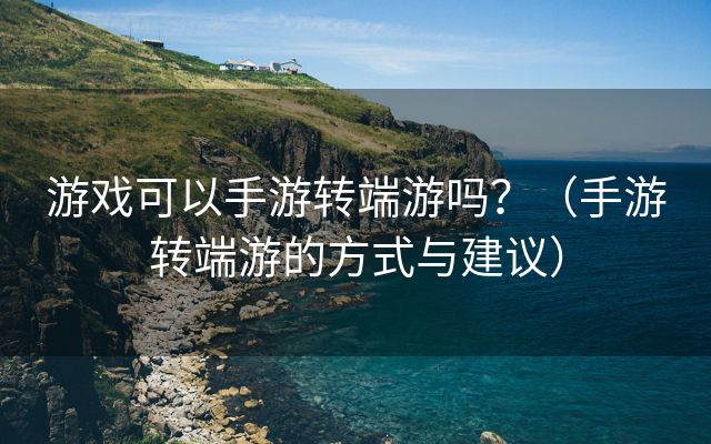 游戏可以手游转端游吗？（手游转端游的方式与建议）