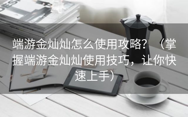 端游金灿灿怎么使用攻略？（掌握端游金灿灿使用技巧，让你快速上手）