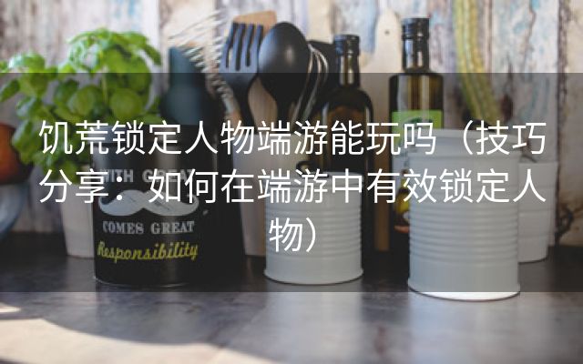 饥荒锁定人物端游能玩吗（技巧分享：如何在端游中有效锁定人物）