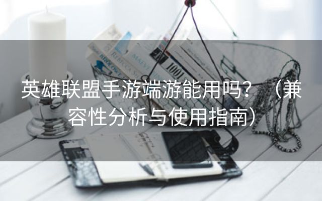 英雄联盟手游端游能用吗？（兼容性分析与使用指南）