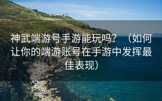 神武端游号手游能玩吗？（如何让你的端游账号在手游中发挥最佳表现）