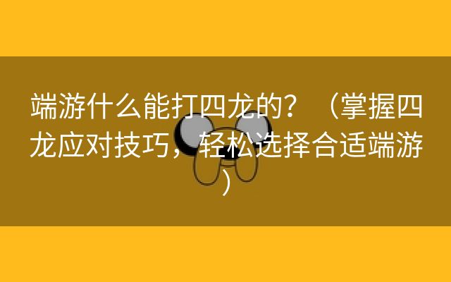 端游什么能打四龙的？（掌握四龙应对技巧，轻松选择合适端游）