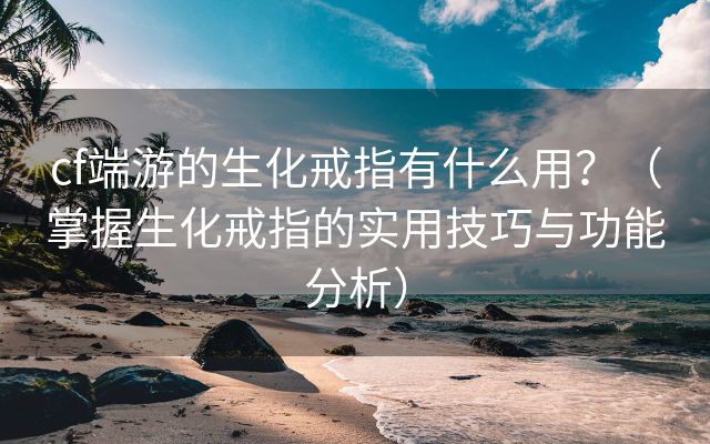 cf端游的生化戒指有什么用？（掌握生化戒指的实用技巧与功能分析）