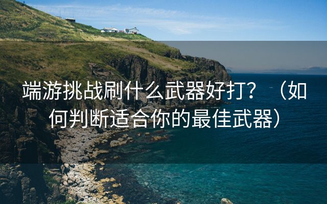 端游挑战刷什么武器好打？（如何判断适合你的最佳武器）