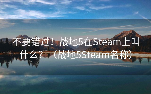 不要错过！战地5在Steam上叫什么？（战地5Steam名称）