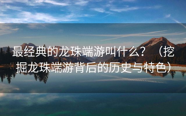 最经典的龙珠端游叫什么？（挖掘龙珠端游背后的历史与特色）