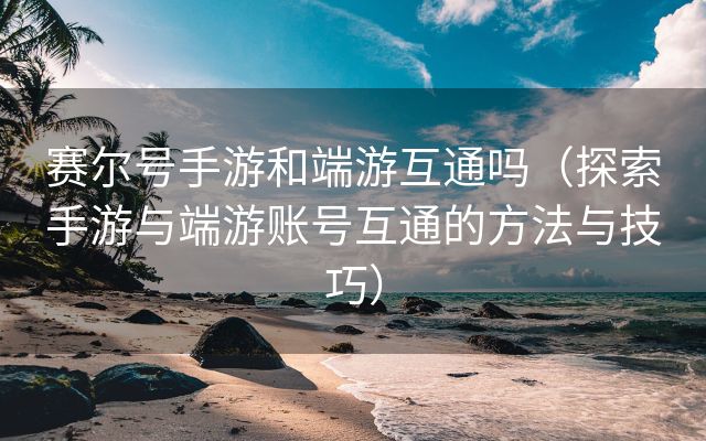 赛尔号手游和端游互通吗（探索手游与端游账号互通的方法与技巧）