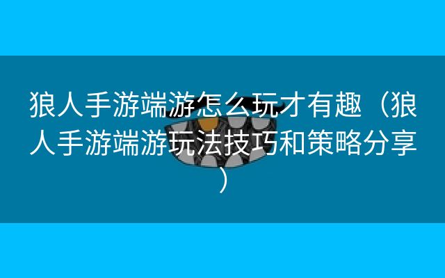 狼人手游端游怎么玩才有趣（狼人手游端游玩法技巧和策略分享）