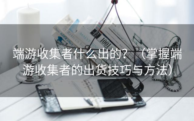 端游收集者什么出的？（掌握端游收集者的出货技巧与方法）